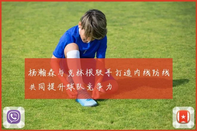 杨瀚森与克林根联手打造内线防线共同提升球队竞争力