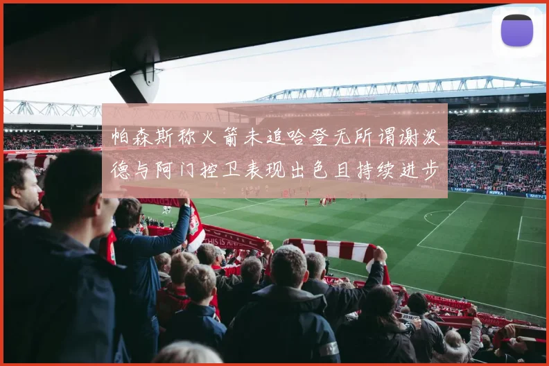 帕森斯称火箭未追哈登无所谓谢泼德与阿门控卫表现出色且持续进步