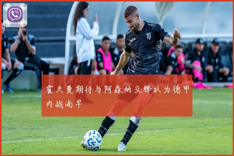 霍夫曼期待与阿森纳交锋认为德甲内战尚早
