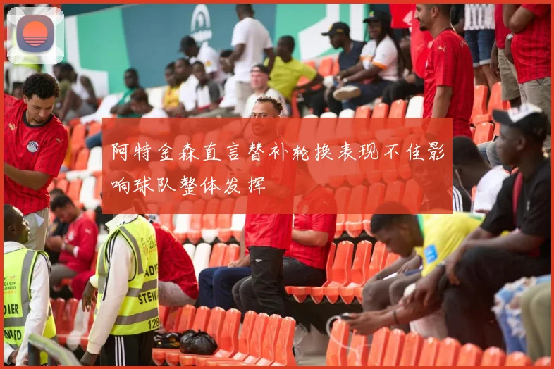 阿特金森直言替补轮换表现不佳影响球队整体发挥