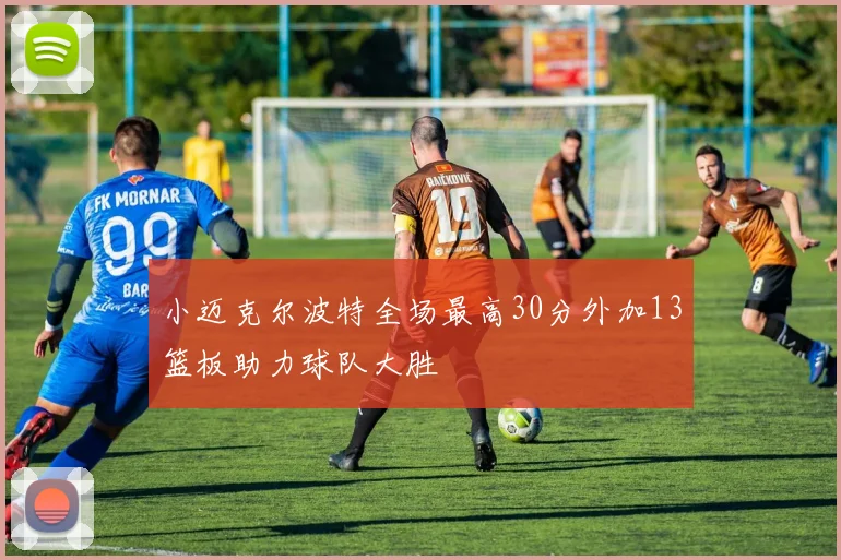 小迈克尔波特全场最高30分外加13篮板助力球队大胜