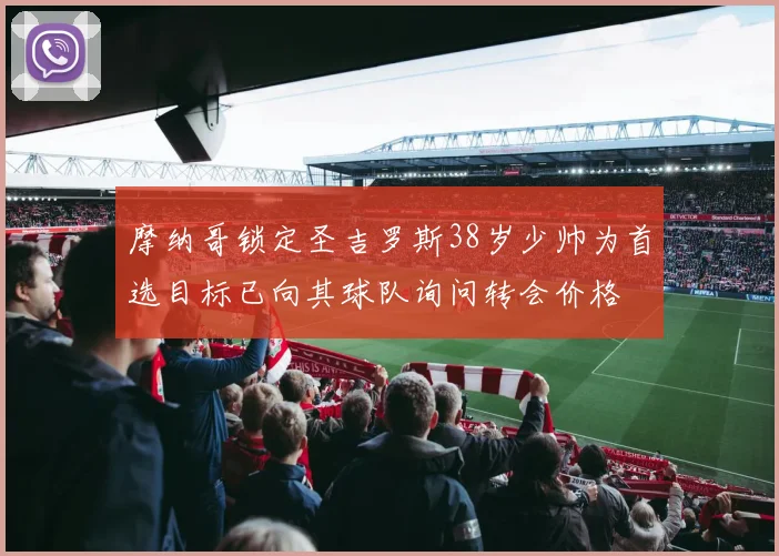 摩纳哥锁定圣吉罗斯38岁少帅为首选目标已向其球队询问转会价格