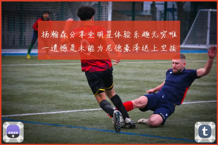 杨瀚森分享全明星体验乐趣无穷唯一遗憾是未能为尼德豪泽送上空接助攻