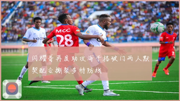 闪耀哥再度助攻海于格破门两人默契配合撕裂多特防线