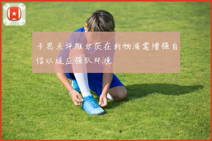 卡恩点评维尔茨在利物浦需增强自信以适应强队环境