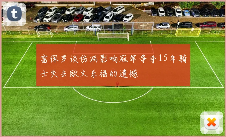 富保罗谈伤病影响冠军争夺15年骑士失去欧文乐福的遗憾