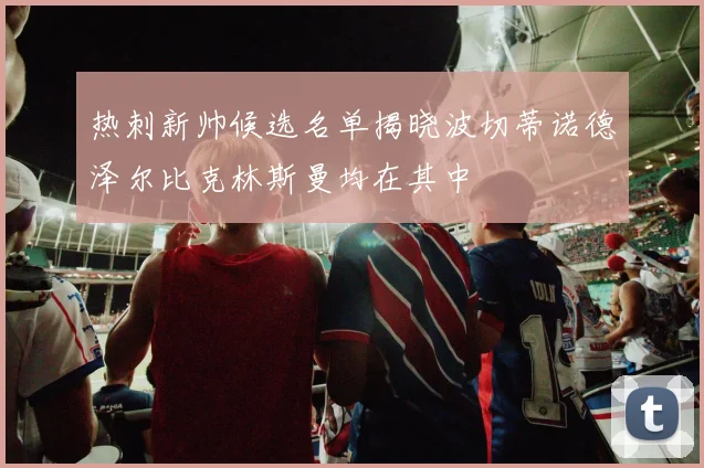 热刺新帅候选名单揭晓波切蒂诺德泽尔比克林斯曼均在其中