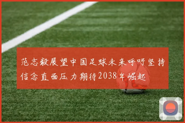 范志毅展望中国足球未来呼吁坚持信念直面压力期待2038年崛起