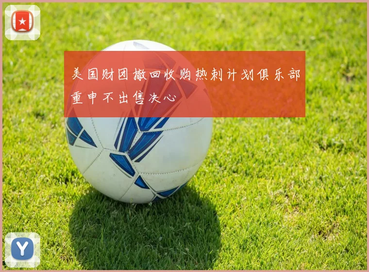 美国财团撤回收购热刺计划俱乐部重申不出售决心