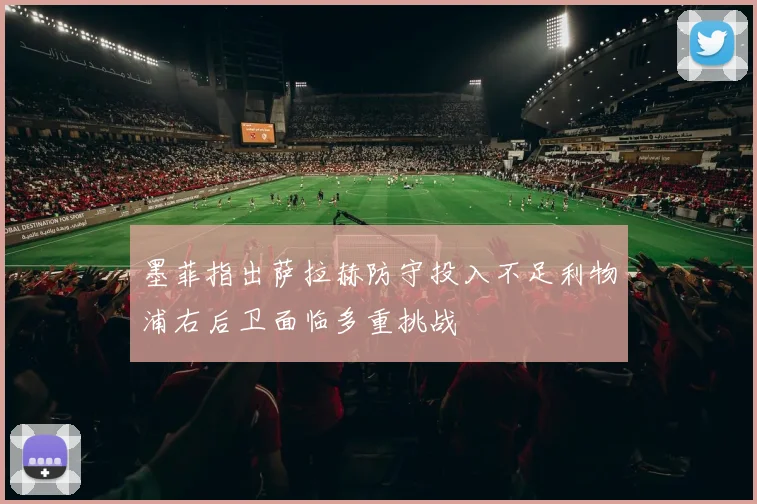 墨菲指出萨拉赫防守投入不足利物浦右后卫面临多重挑战