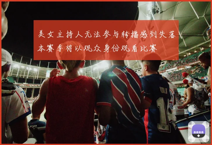 美女主持人无法参与转播感到失落本赛季将以观众身份观看比赛