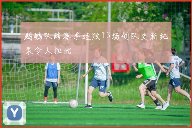 鹈鹕队跨赛季连败13场创队史新纪录令人担忧