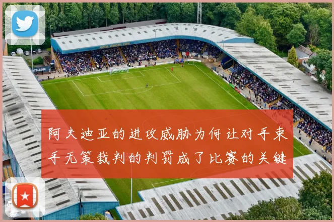 阿夫迪亚的进攻威胁为何让对手束手无策裁判的判罚成了比赛的关键因素