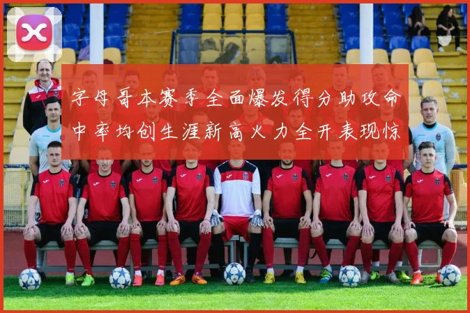 字母哥本赛季全面爆发得分助攻命中率均创生涯新高火力全开表现惊艳