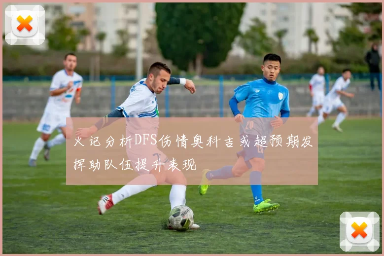 火记分析DFS伤情奥科吉或超预期发挥助队伍提升表现