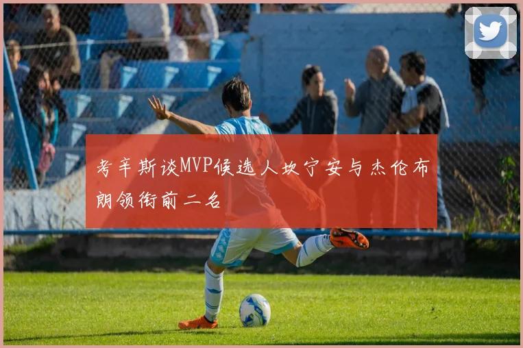 考辛斯谈MVP候选人坎宁安与杰伦布朗领衔前二名