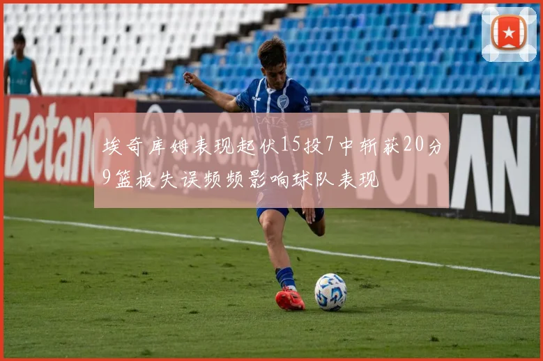 埃奇库姆表现起伏15投7中斩获20分9篮板失误频频影响球队表现
