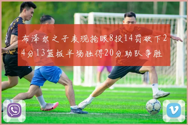 布泽尔之子表现抢眼8投14罚砍下24分13篮板半场独得20分助队争胜