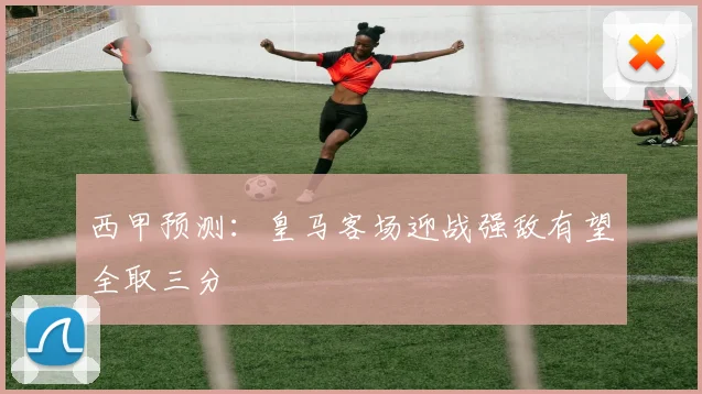 西甲预测：皇马客场迎战强敌有望全取三分