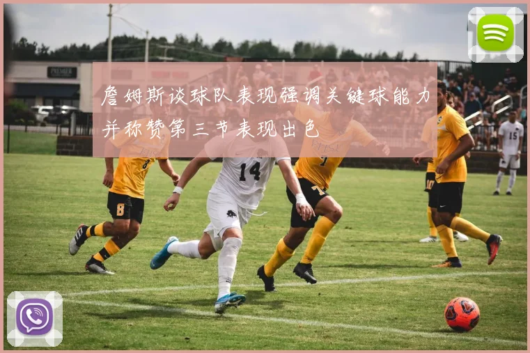 詹姆斯谈球队表现强调关键球能力并称赞第三节表现出色