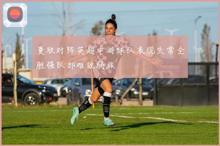 曼联对阵英超中游球队表现失常全胜强队却难敌弱旅