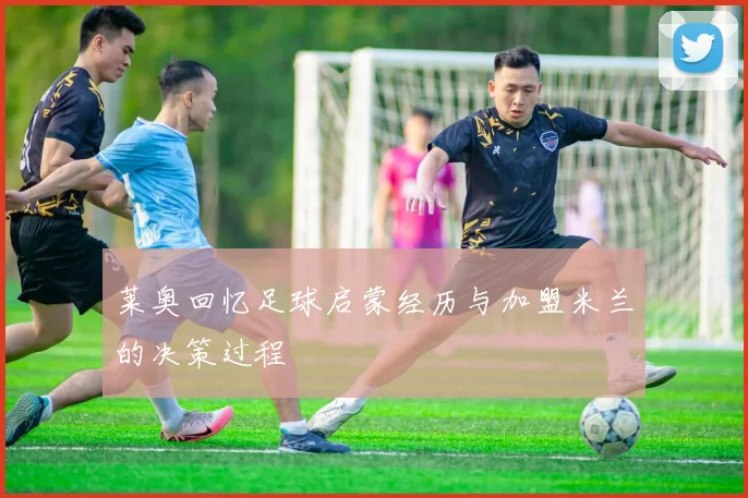 莱奥回忆足球启蒙经历与加盟米兰的决策过程