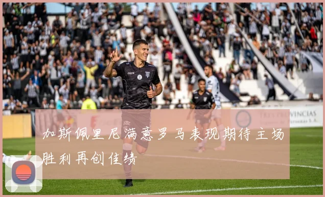 加斯佩里尼满意罗马表现期待主场胜利再创佳绩