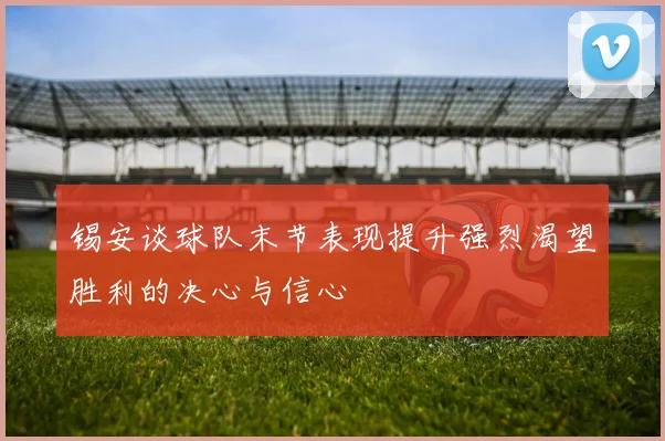 锡安谈球队末节表现提升强烈渴望胜利的决心与信心