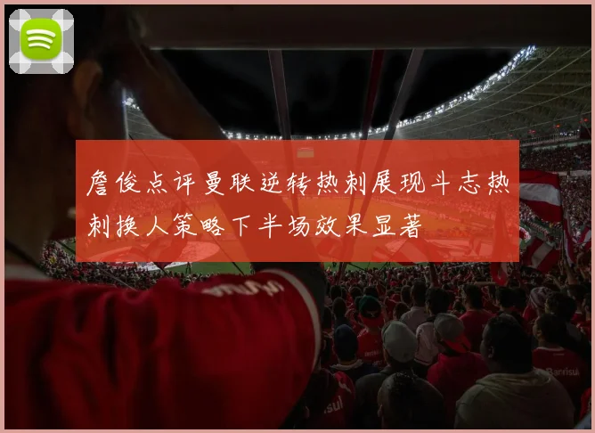 詹俊点评曼联逆转热刺展现斗志热刺换人策略下半场效果显著