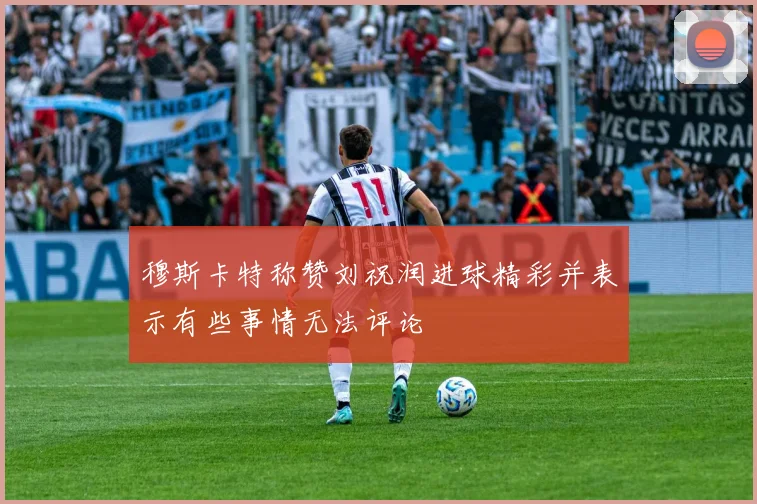 穆斯卡特称赞刘祝润进球精彩并表示有些事情无法评论