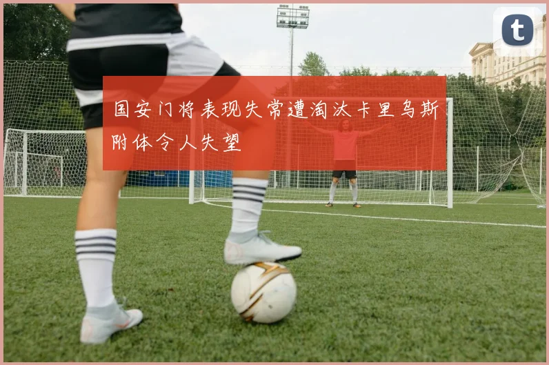 国安门将表现失常遭淘汰卡里乌斯附体令人失望