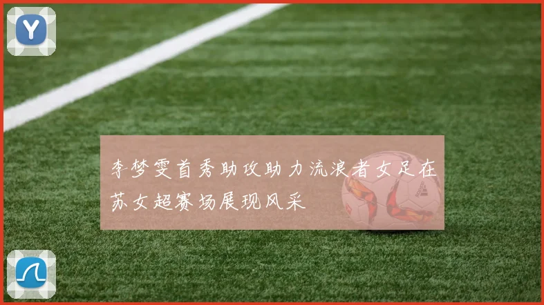 李梦雯首秀助攻助力流浪者女足在苏女超赛场展现风采