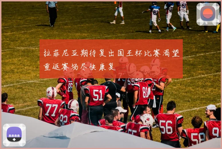 拉菲尼亚期待复出国王杯比赛渴望重返赛场尽快康复