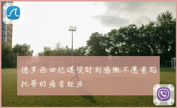 德罗西回忆退役时刻感慨不愿重蹈托蒂的痛苦经历