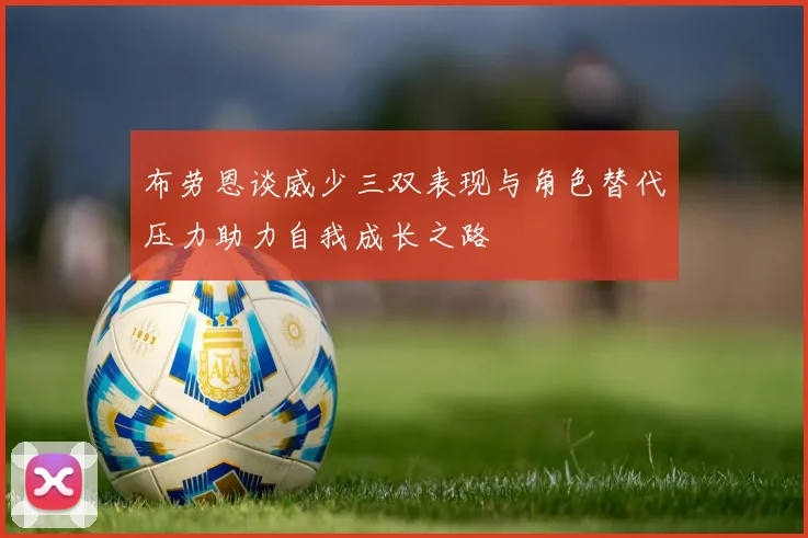 布劳恩谈威少三双表现与角色替代压力助力自我成长之路