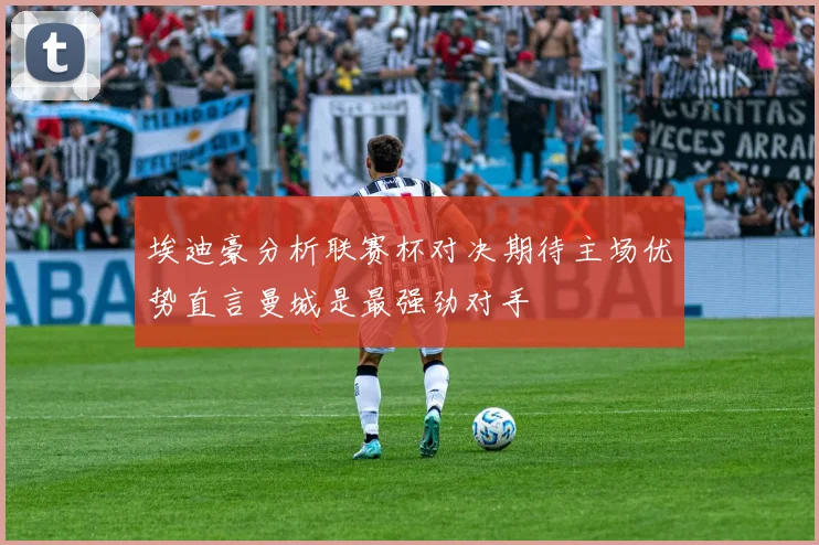 埃迪豪分析联赛杯对决期待主场优势直言曼城是最强劲对手