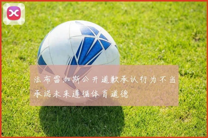 法布雷加斯公开道歉承认行为不当承诺未来遵循体育道德