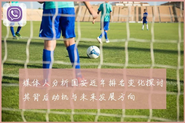 媒体人分析国安近年排名变化探讨其背后动机与未来发展方向