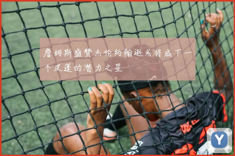 詹姆斯盛赞杰伦约翰逊或将成下一个皮蓬的潜力之星