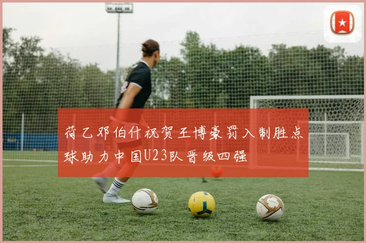 荷乙邓伯什祝贺王博豪罚入制胜点球助力中国U23队晋级四强